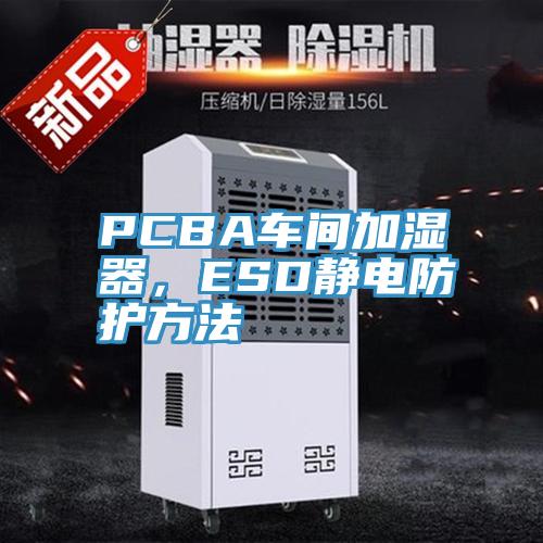 PCBA車間加濕器，ESD靜電防護(hù)方法