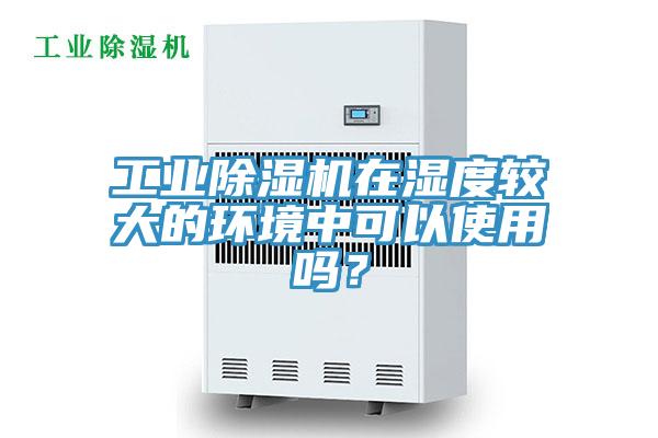 工業(yè)除濕機在濕度較大的環(huán)境中可以使用嗎？