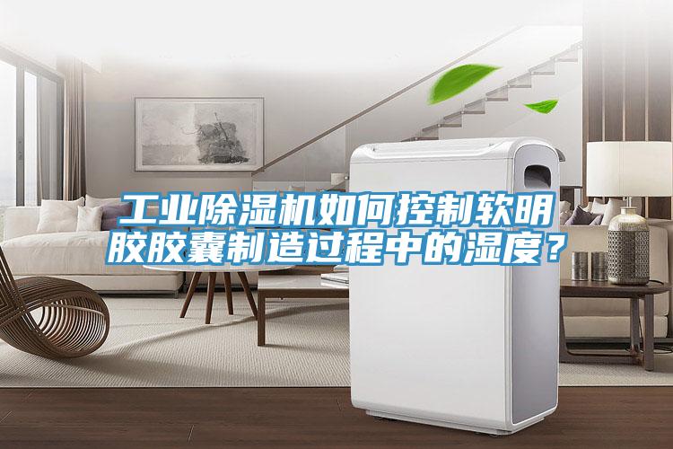 工業(yè)除濕機(jī)如何控制軟明膠膠囊制造過程中的濕度？