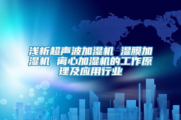 淺析超聲波加濕機 濕膜加濕機 離心加濕機的工作原理及應(yīng)用行業(yè)