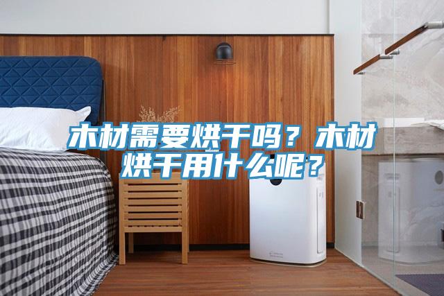 木材需要烘干嗎？木材烘干用什么呢？