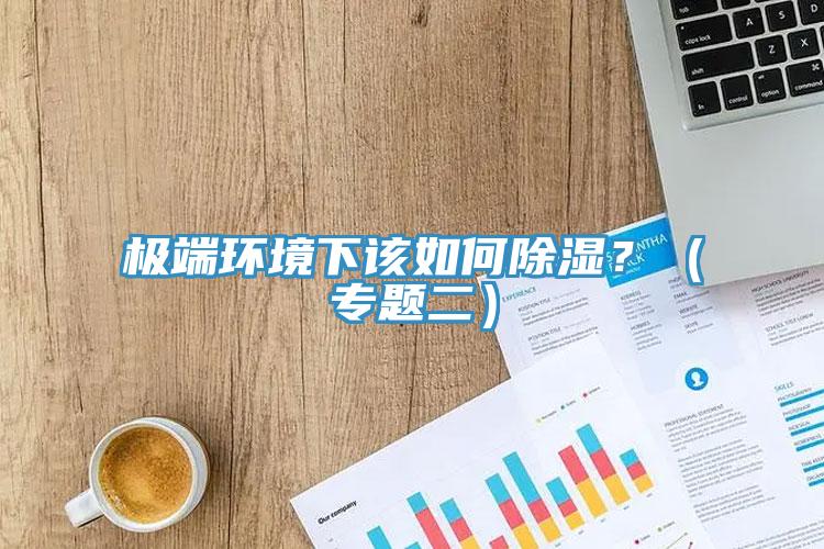 極端環(huán)境下該如何除濕？（專題二）
