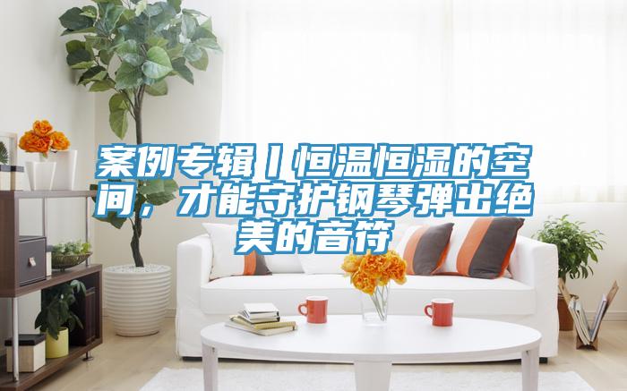 案例專輯丨恒溫恒濕的空間，才能守護鋼琴彈出絕美的音符