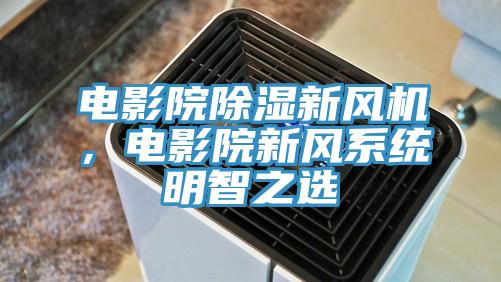 電影院除濕新風機，電影院新風系統(tǒng)明智之選