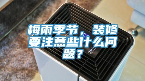 梅雨季節(jié)，裝修要注意些什么問(wèn)題？