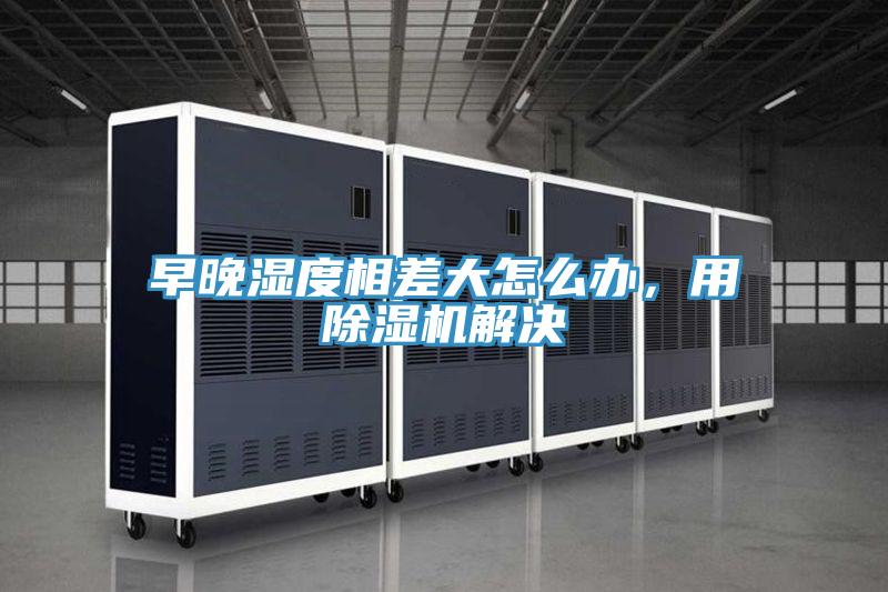 早晚濕度相差大怎么辦，用除濕機(jī)解決