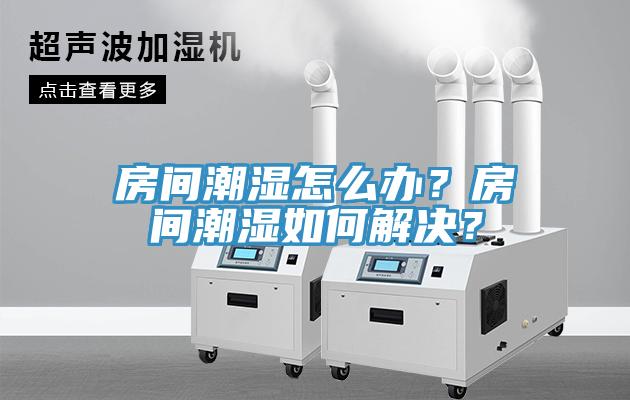 房間潮濕怎么辦？房間潮濕如何解決？