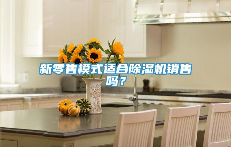 新零售模式適合除濕機(jī)銷(xiāo)售嗎？