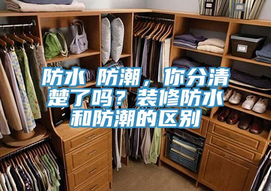 防水≠防潮，你分清楚了嗎？裝修防水和防潮的區(qū)別