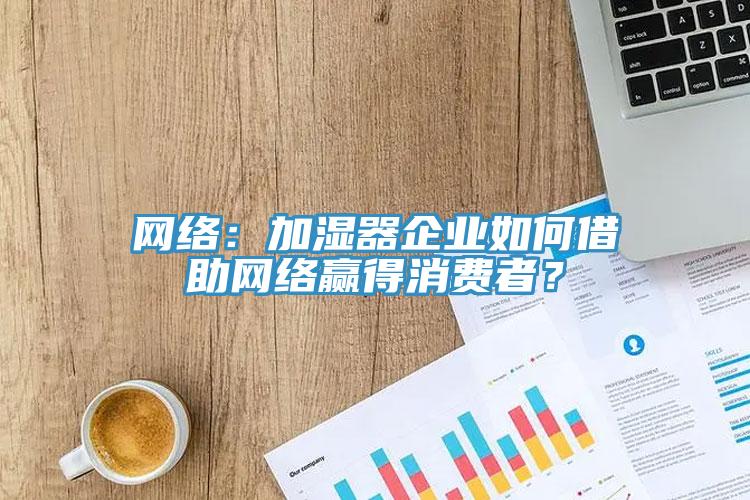 網(wǎng)絡(luò)：加濕器企業(yè)如何借助網(wǎng)絡(luò)贏得消費(fèi)者？