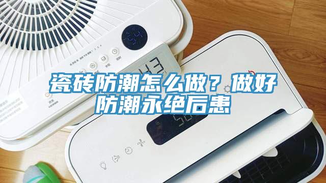 瓷磚防潮怎么做？做好防潮永絕后患