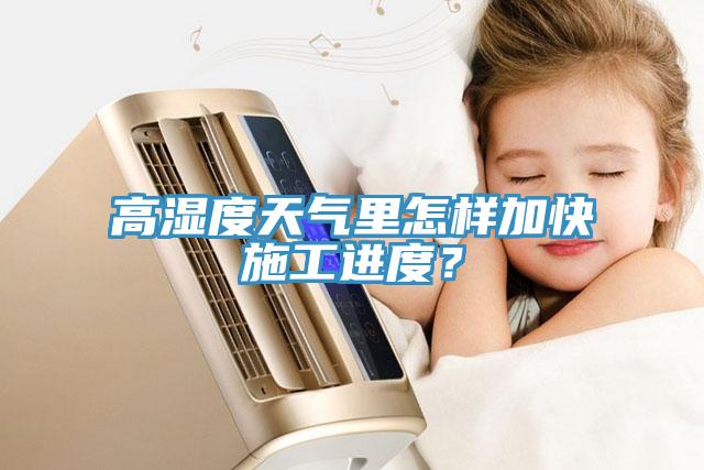 高濕度天氣里怎樣加快施工進度？
