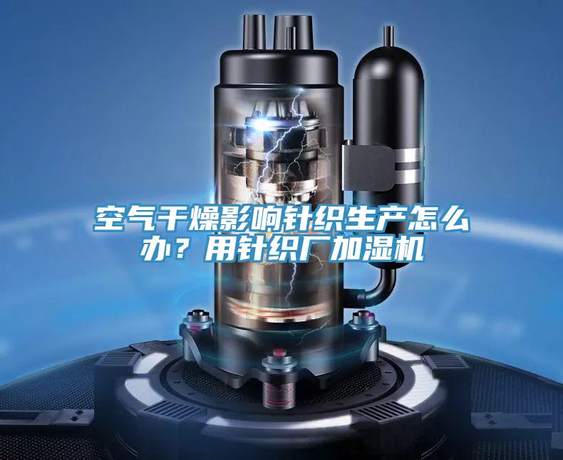空氣干燥影響針織生產(chǎn)怎么辦？用針織廠加濕機