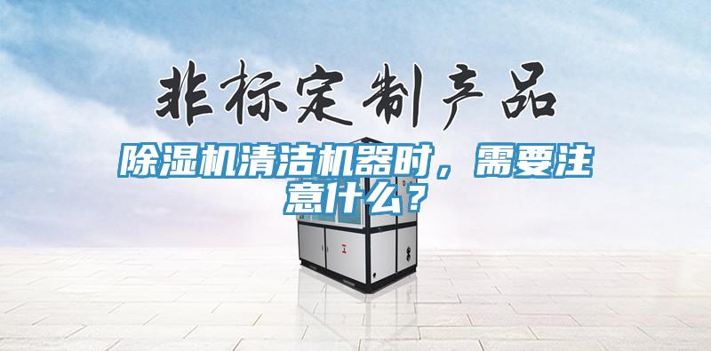 除濕機清潔機器時，需要注意什么？