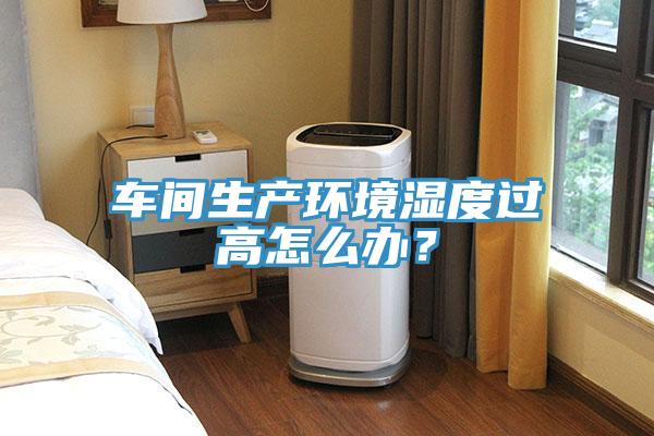 車間生產(chǎn)環(huán)境濕度過高怎么辦？