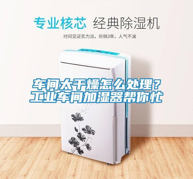 車間太干燥怎么處理？工業(yè)車間加濕器幫你忙