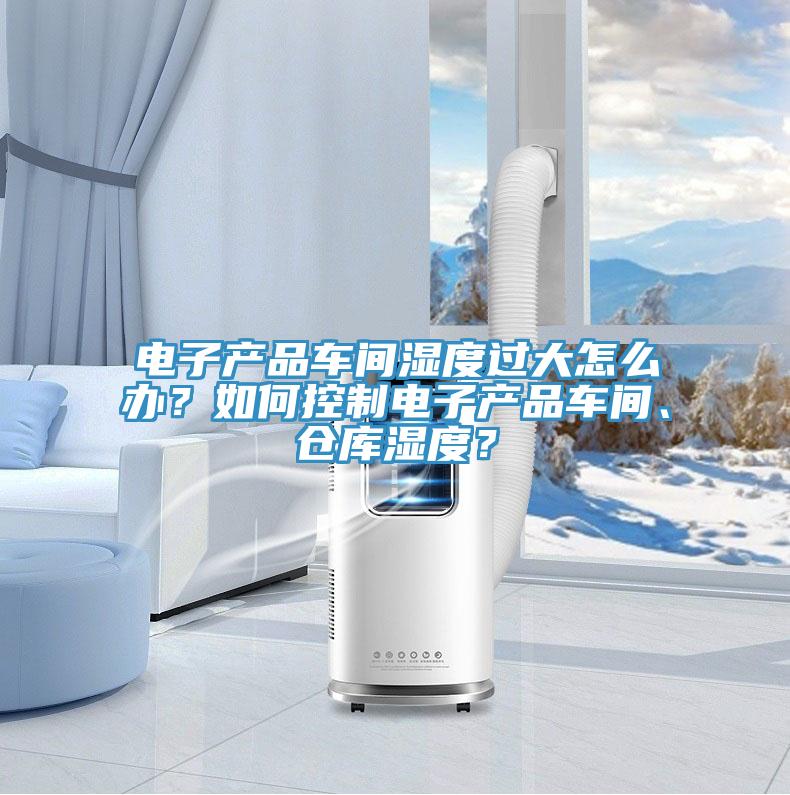 電子產(chǎn)品車間濕度過大怎么辦？如何控制電子產(chǎn)品車間、倉庫濕度？