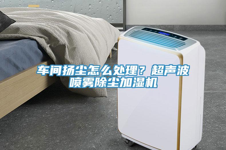 車間揚塵怎么處理？超聲波噴霧除塵加濕機
