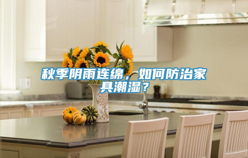 秋季陰雨連綿，如何防治家具潮濕？