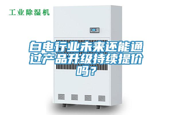 白電行業(yè)未來還能通過產(chǎn)品升級持續(xù)提價嗎？