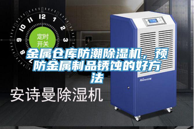 金屬倉庫防潮除濕機，預(yù)防金屬制品銹蝕的好方法