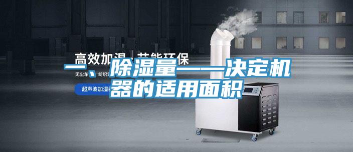 一、除濕量——決定機(jī)器的適用面積