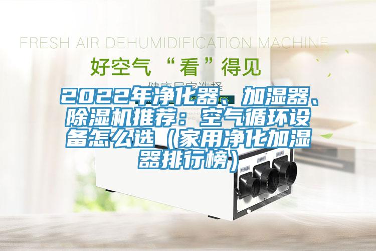 2022年凈化器、加濕器、除濕機推薦：空氣循環(huán)設備怎么選（家用凈化加濕器排行榜）