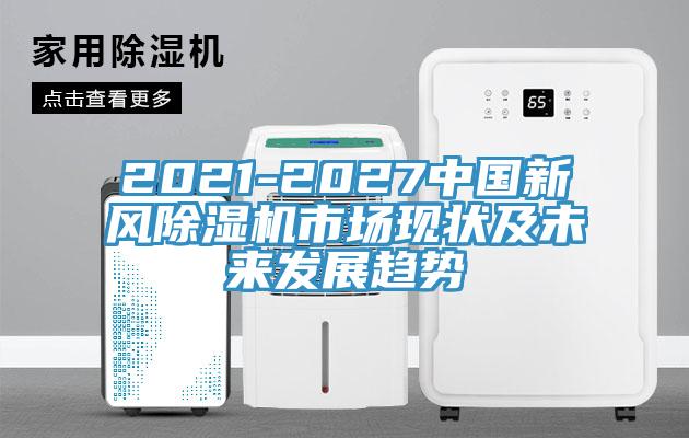 2021-2027中國新風(fēng)除濕機(jī)市場現(xiàn)狀及未來發(fā)展趨勢(shì)