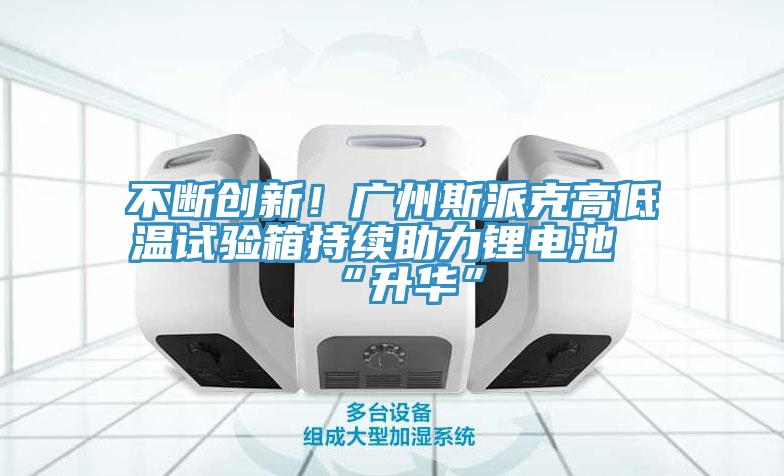 不斷創(chuàng)新！廣州斯派克高低溫試驗(yàn)箱持續(xù)助力鋰電池“升華”