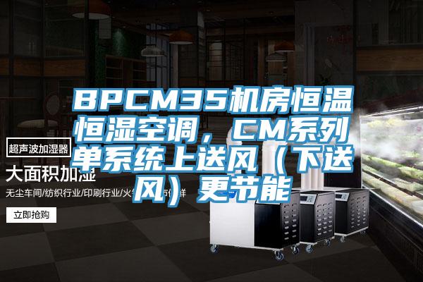 BPCM35機(jī)房恒溫恒濕空調(diào)，CM系列單系統(tǒng)上送風(fēng)（下送風(fēng)）更節(jié)能