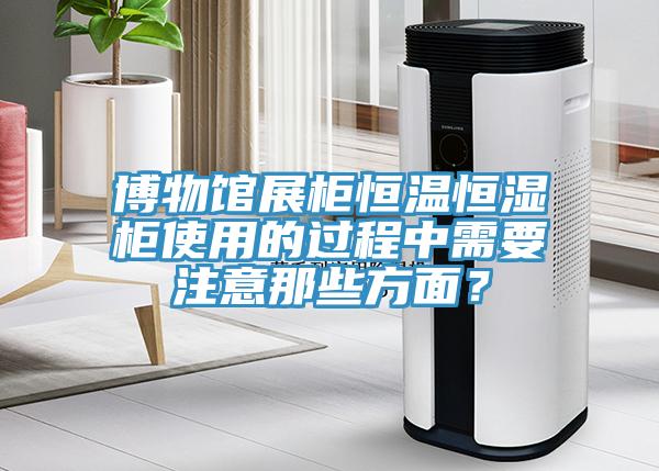 博物館展柜恒溫恒濕柜使用的過程中需要注意那些方面？
