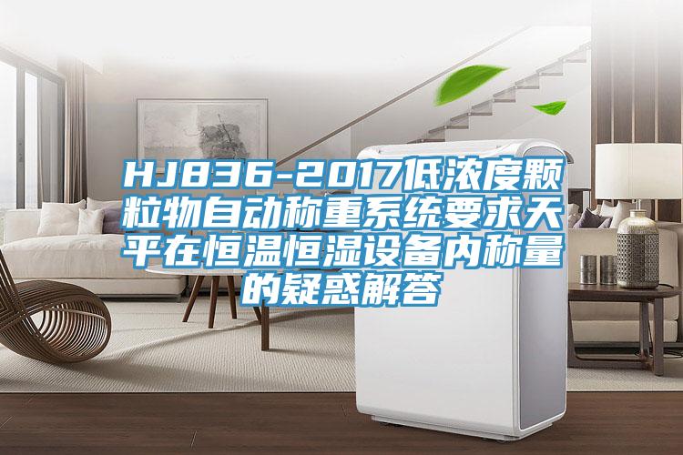 HJ836-2017低濃度顆粒物自動(dòng)稱(chēng)重系統(tǒng)要求天平在恒溫恒濕設(shè)備內(nèi)稱(chēng)量的疑惑解答