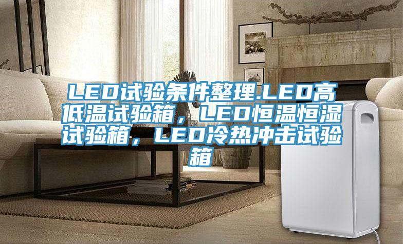 LED試驗(yàn)條件整理.LED高低溫試驗(yàn)箱，LED恒溫恒濕試驗(yàn)箱，LED冷熱沖擊試驗(yàn)箱