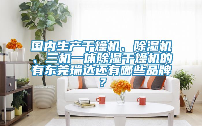 國(guó)內(nèi)生產(chǎn)干燥機(jī)、除濕機(jī)、三機(jī)一體除濕干燥機(jī)的有東莞瑞達(dá)還有哪些品牌？