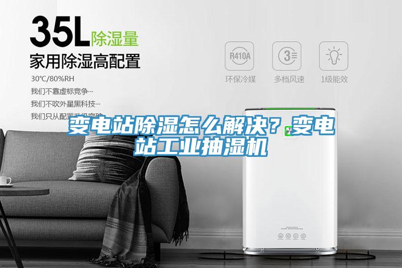 變電站除濕怎么解決？變電站工業(yè)抽濕機