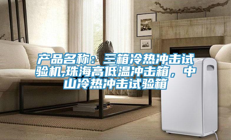 產(chǎn)品名稱(chēng)：三箱冷熱沖擊試驗(yàn)機(jī),珠海高低溫沖擊箱，中山冷熱沖擊試驗(yàn)箱