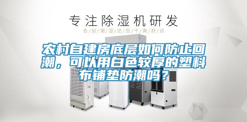 農(nóng)村自建房底層如何防止回潮，可以用白色較厚的塑料布鋪墊防潮嗎？