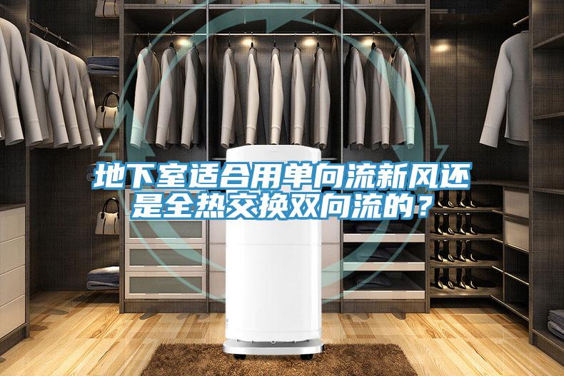 地下室適合用單向流新風(fēng)還是全熱交換雙向流的？