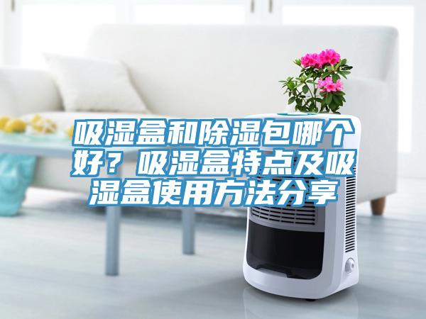 吸濕盒和除濕包哪個(gè)好？吸濕盒特點(diǎn)及吸濕盒使用方法分享