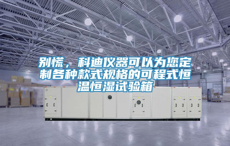 別慌，科迪儀器可以為您定制各種款式規(guī)格的可程式恒溫恒濕試驗(yàn)箱