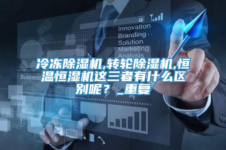 冷凍除濕機,轉(zhuǎn)輪除濕機,恒溫恒濕機這三者有什么區(qū)別呢？_重復(fù)