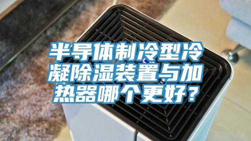 半導(dǎo)體制冷型冷凝除濕裝置與加熱器哪個(gè)更好？