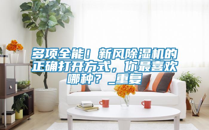 多項(xiàng)全能！新風(fēng)除濕機(jī)的正確打開(kāi)方式，你最喜歡哪種？_重復(fù)