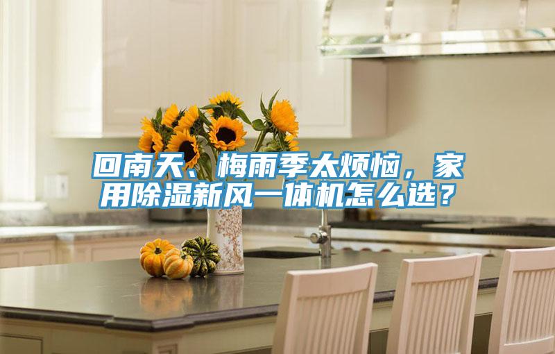 回南天、梅雨季太煩惱，家用除濕新風(fēng)一體機怎么選？