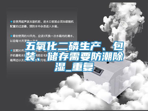 五氧化二磷生產(chǎn)、包裝、儲(chǔ)存需要防潮除濕_重復(fù)
