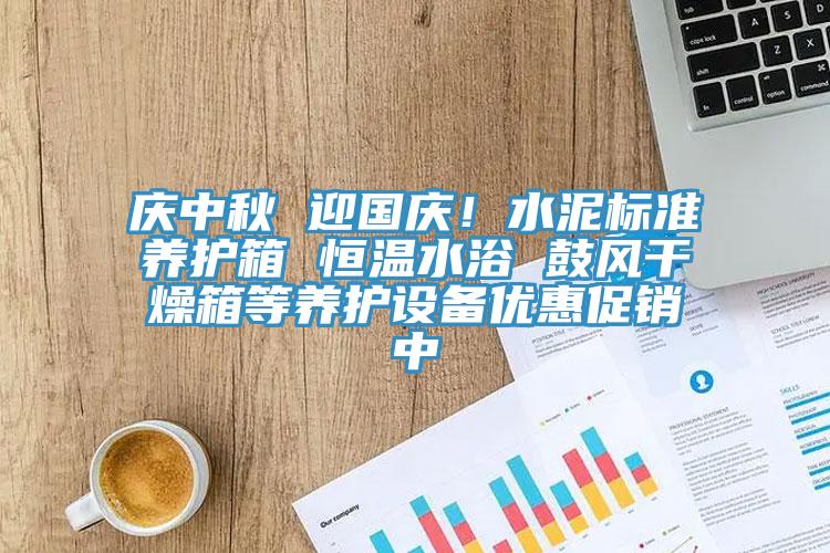 慶中秋 迎國慶！水泥標準養(yǎng)護箱 恒溫水浴 鼓風干燥箱等養(yǎng)護設備優(yōu)惠促銷中