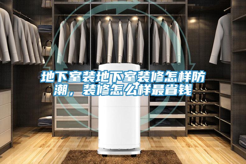 地下室裝地下室裝修怎樣防潮，裝修怎么樣最省錢