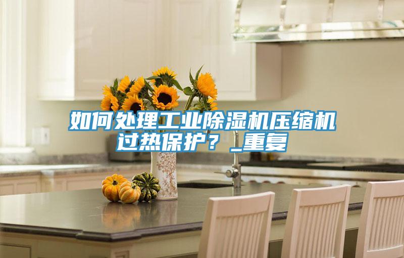 如何處理工業(yè)除濕機壓縮機過熱保護？_重復
