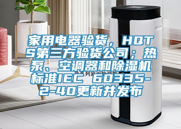 家用電器驗(yàn)貨，HQTS第三方驗(yàn)貨公司；熱泵、空調(diào)器和除濕機(jī)標(biāo)準(zhǔn)IEC 60335-2-40更新并發(fā)布