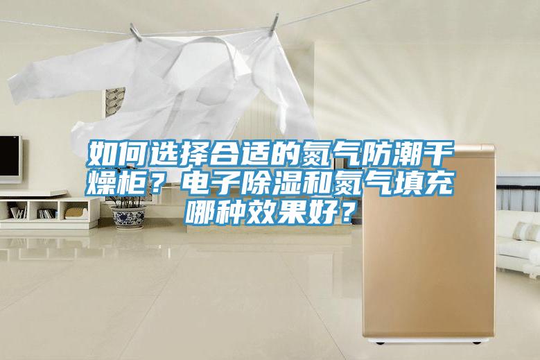 如何選擇合適的氮?dú)夥莱备稍锕瘢侩娮映凉窈偷獨(dú)馓畛淠姆N效果好？